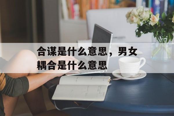 合谋是什么意思，男女耦合是什么意思-第1张图片-