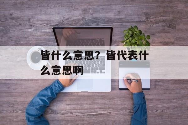 皆什么意思？皆代表什么意思啊-第1张图片-