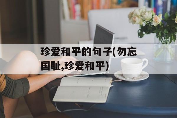 珍爱和平的句子(勿忘国耻,珍爱和平)-第1张图片-