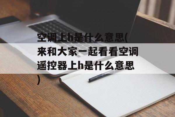空调上h是什么意思(来和大家一起看看空调遥控器上h是什么意思)-第1张图片-