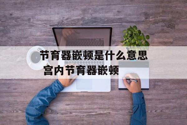 节育器嵌顿是什么意思 宫内节育器嵌顿-第1张图片-