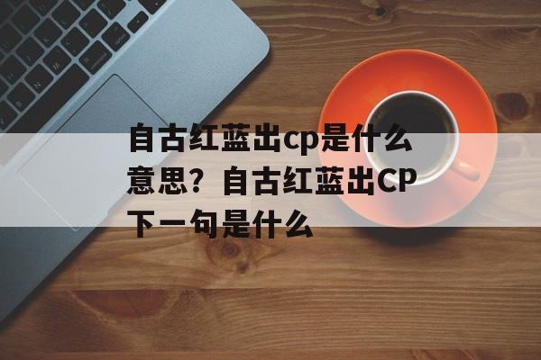 自古红蓝出cp是什么意思？自古红蓝出CP下一句是什么-第1张图片-