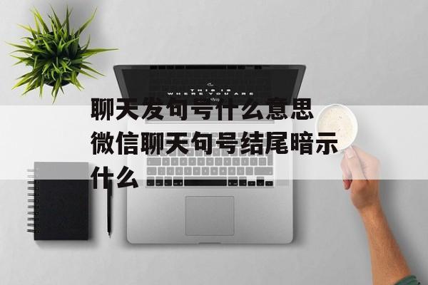 聊天发句号什么意思 微信聊天句号结尾暗示什么-第1张图片-