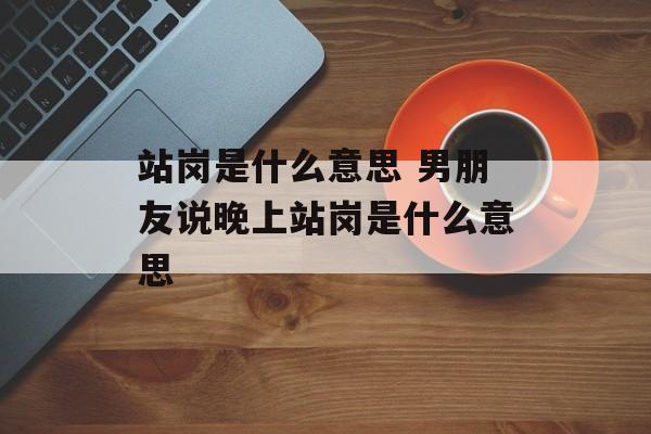 站岗是什么意思 男朋友说晚上站岗是什么意思-第1张图片-