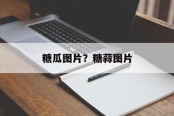 糖瓜图片？糖蒜图片-第1张图片-