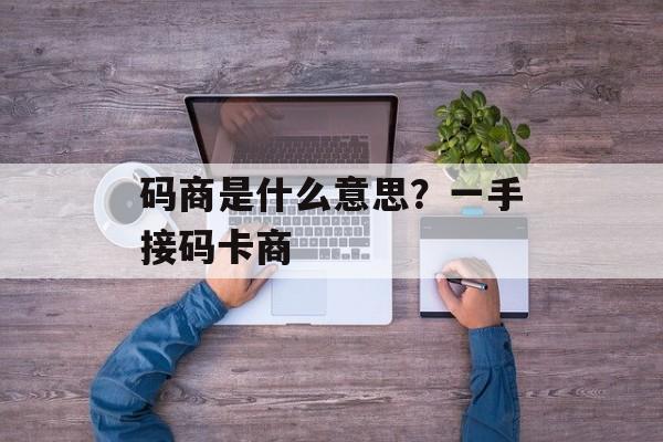 码商是什么意思？一手接码卡商-第1张图片-