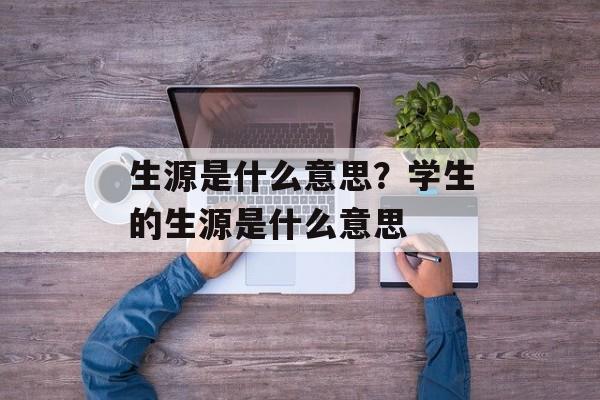生源是什么意思？学生的生源是什么意思-第1张图片-