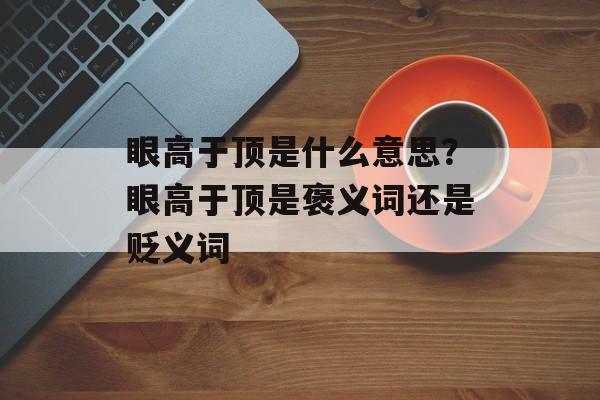 眼高于顶是什么意思？眼高于顶是褒义词还是贬义词-第1张图片-