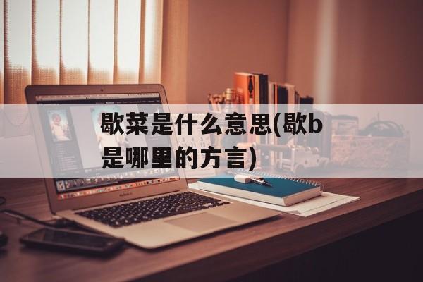 歇菜是什么意思(歇b是哪里的方言)-第1张图片-