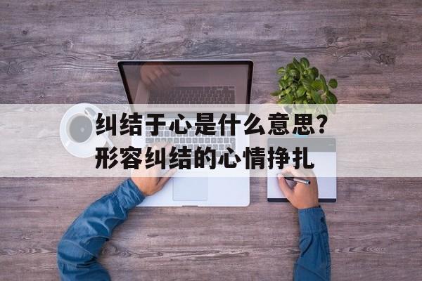 纠结于心是什么意思？形容纠结的心情挣扎-第1张图片-