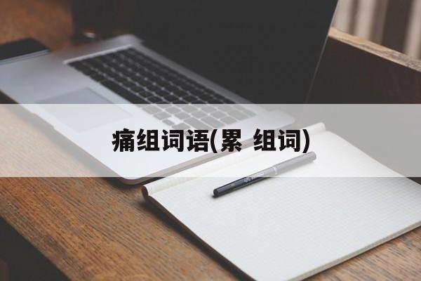 痛组词语(累 组词)-第1张图片-