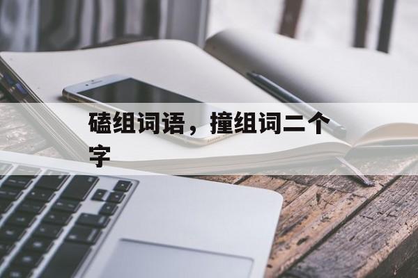 磕组词语，撞组词二个字-第1张图片-