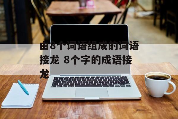 由8个词语组成的词语接龙 8个字的成语接龙-第1张图片-