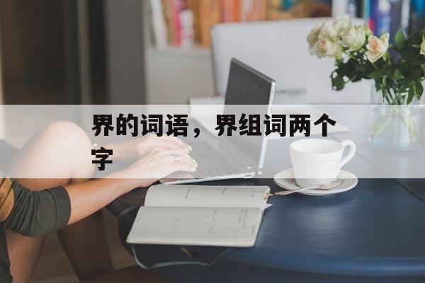 界的词语，界组词两个字-第1张图片-