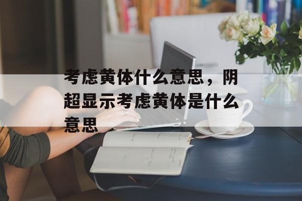 考虑黄体什么意思，阴超显示考虑黄体是什么意思-第1张图片-
