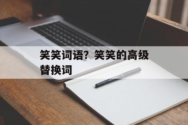笑笑词语？笑笑的高级替换词-第1张图片-
