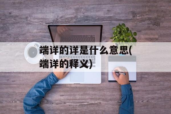 端详的详是什么意思(端详的释义)-第1张图片-
