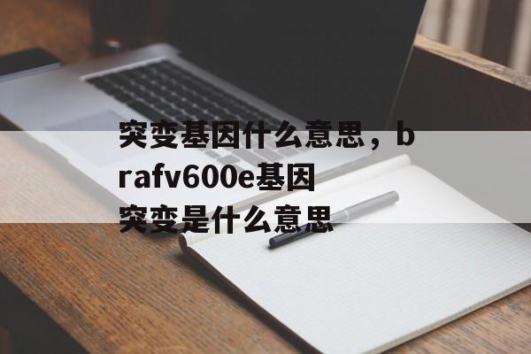 突变基因什么意思，brafv600e基因突变是什么意思-第1张图片-