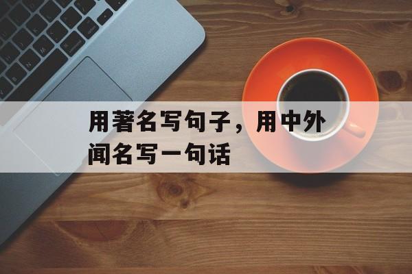 用著名写句子，用中外闻名写一句话-第1张图片-