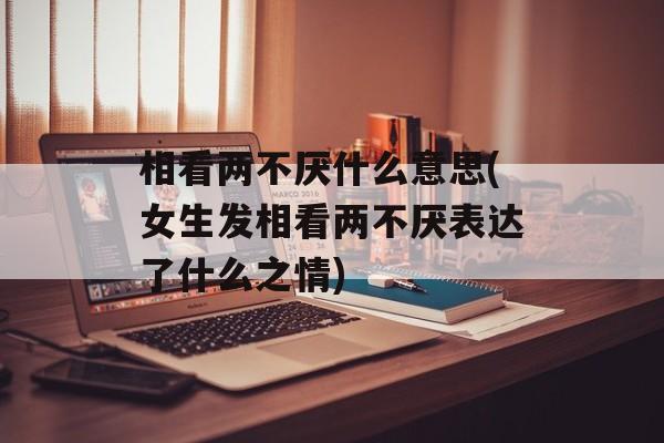 相看两不厌什么意思(女生发相看两不厌表达了什么之情)-第1张图片-