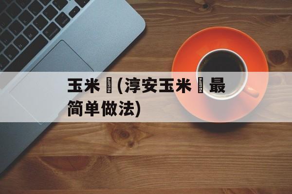 玉米粿(淳安玉米粿最简单做法)-第1张图片-