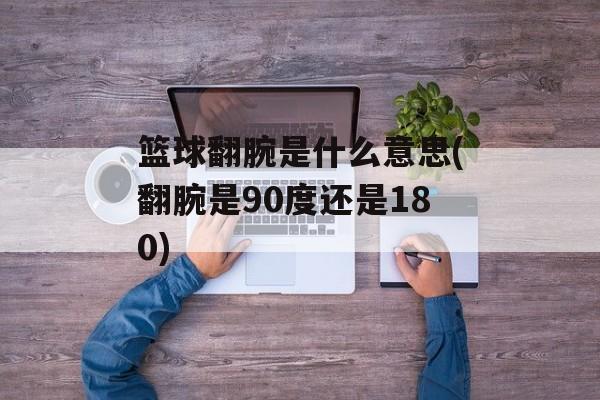 篮球翻腕是什么意思(翻腕是90度还是180)-第1张图片-