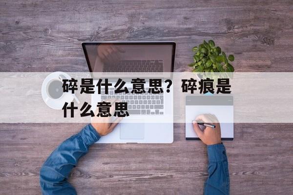 碎是什么意思？碎痕是什么意思-第1张图片-