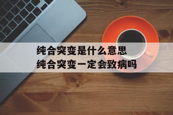 纯合突变是什么意思 纯合突变一定会致病吗-第1张图片-