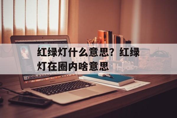 红绿灯什么意思？红绿灯在圈内啥意思-第1张图片-