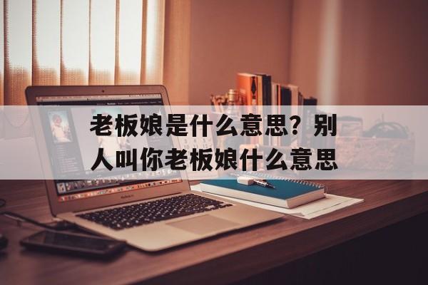 老板娘是什么意思？别人叫你老板娘什么意思-第1张图片-