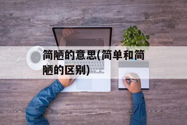 简陋的意思(简单和简陋的区别)-第1张图片-