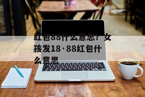 红包88什么意思？女孩发18·88红包什么意思-第1张图片-