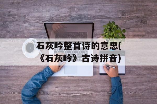 石灰吟整首诗的意思(《石灰吟》古诗拼音)-第1张图片-