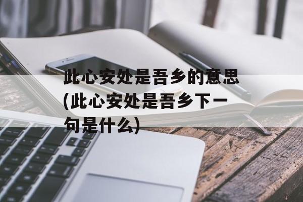 此心安处是吾乡的意思(此心安处是吾乡下一句是什么)-第1张图片-