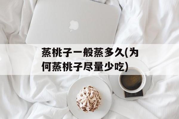 蒸桃子一般蒸多久(为何蒸桃子尽量少吃)-第1张图片-
