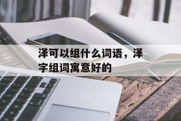 泽可以组什么词语，泽字组词寓意好的-第1张图片-