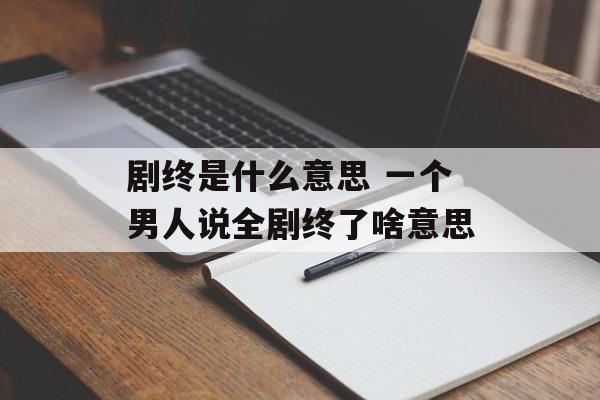 剧终是什么意思 一个男人说全剧终了啥意思-第1张图片-