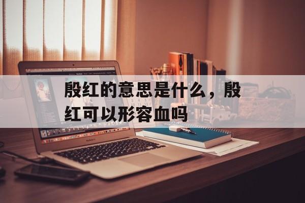 殷红的意思是什么，殷红可以形容血吗-第1张图片-