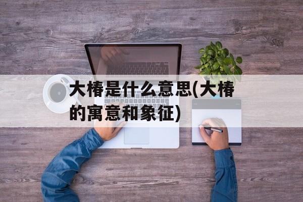 大椿是什么意思(大椿的寓意和象征)-第1张图片-