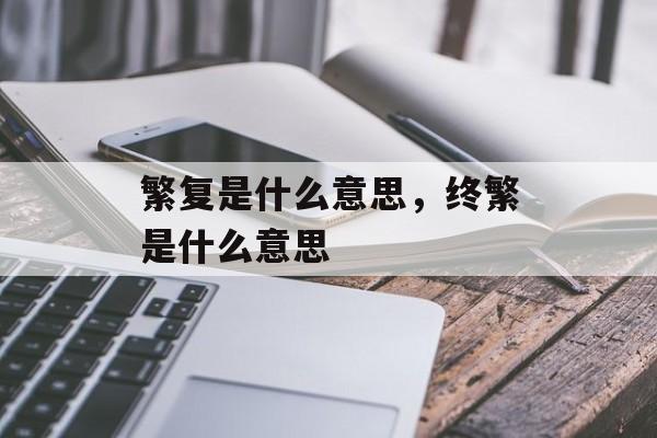 繁复是什么意思，终繁是什么意思-第1张图片-