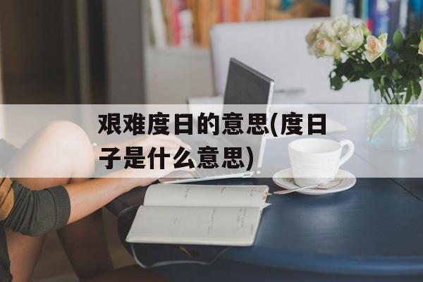 艰难度日的意思(度日子是什么意思)-第1张图片-