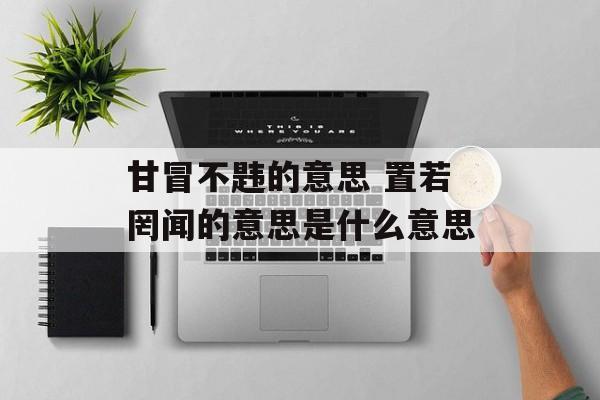 甘冒不韪的意思 置若罔闻的意思是什么意思-第1张图片-