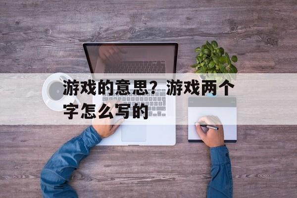 游戏的意思？游戏两个字怎么写的-第1张图片-