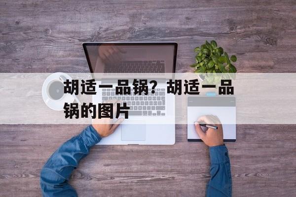 胡适一品锅？胡适一品锅的图片-第1张图片-