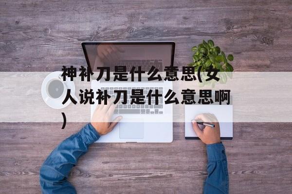 神补刀是什么意思(女人说补刀是什么意思啊)-第1张图片-