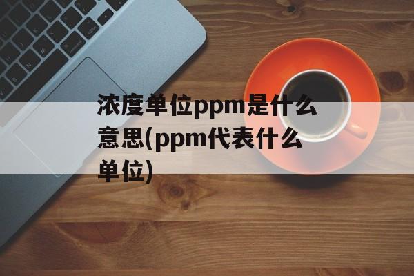 浓度单位ppm是什么意思(ppm代表什么单位)-第1张图片-