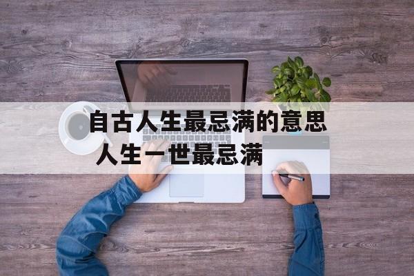 自古人生最忌满的意思 人生一世最忌满-第1张图片-