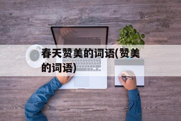 春天赞美的词语(赞美的词语)-第1张图片-