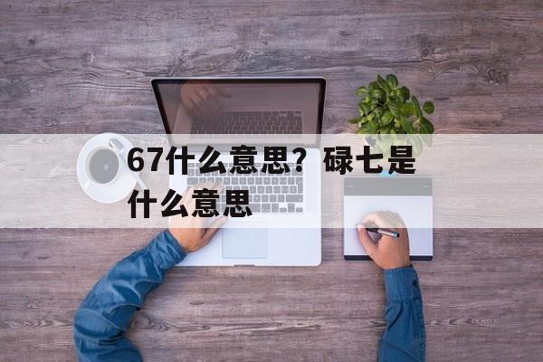 67什么意思？碌七是什么意思-第1张图片-