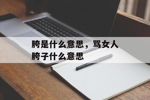 胯是什么意思，骂女人胯子什么意思-第1张图片-